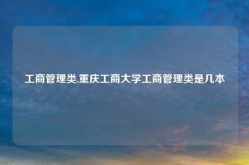 工商管理类,重庆工商大学工商管理类是几本