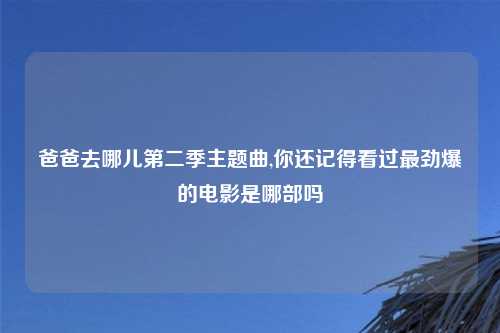 爸爸去哪儿第二季主题曲,你还记得看过最劲爆的电影是哪部吗