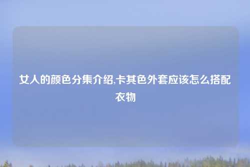 女人的颜色分集介绍,卡其色外套应该怎么搭配衣物