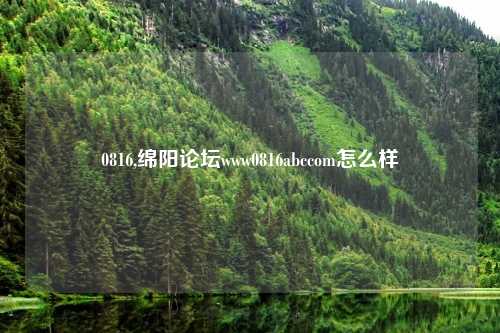 0816,绵阳论坛www0816abccom怎么样