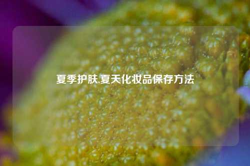 夏季护肤,夏天化妆品保存方法