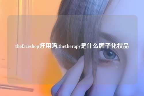 thefaceshop好用吗,thetherapy是什么牌子化妆品