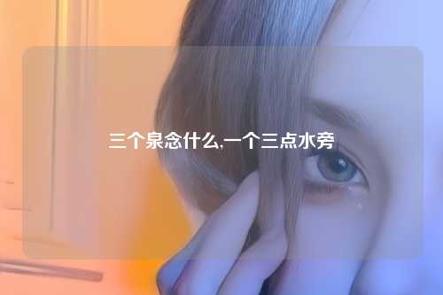 三个泉念什么,一个三点水旁