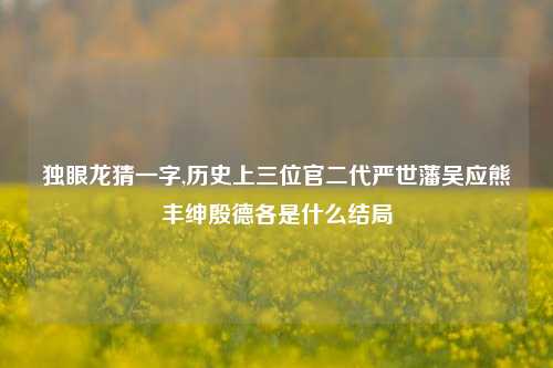 独眼龙猜一字,历史上三位官二代严世藩吴应熊丰绅殷德各是什么结局