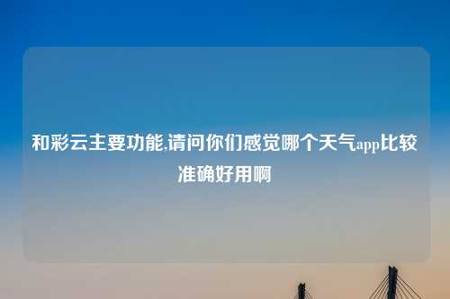 和彩云主要功能,请问你们感觉哪个天气app比较准确好用啊