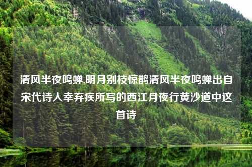 清风半夜鸣蝉,明月别枝惊鹊清风半夜鸣蝉出自宋代诗人幸弃疾所写的西江月夜行黄沙道中这首诗