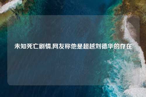 未知死亡剧情,网友称他是超越刘德华的存在