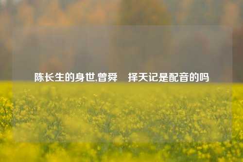 陈长生的身世,曾舜晞择天记是配音的吗