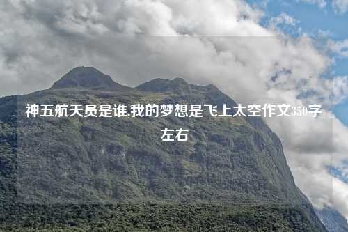 神五航天员是谁,我的梦想是飞上太空作文350字左右