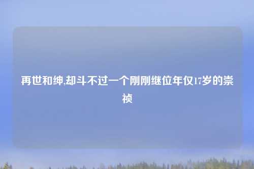 再世和绅,却斗不过一个刚刚继位年仅17岁的崇祯