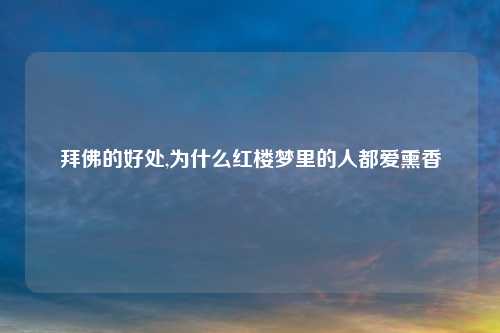 拜佛的好处,为什么红楼梦里的人都爱熏香