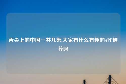 舌尖上的中国一共几集,大家有什么有趣的APP推荐吗