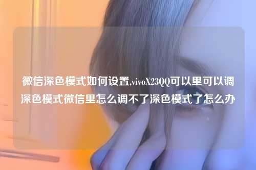 微信深色模式如何设置,vivoX23QQ可以里可以调深色模式微信里怎么调不了深色模式了怎么办