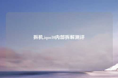 拆机,iqoo10内部拆解测评