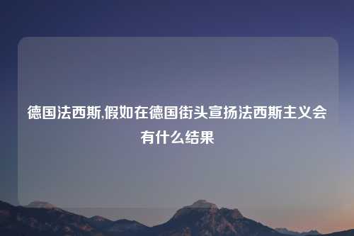 德国法西斯,假如在德国街头宣扬法西斯主义会有什么结果