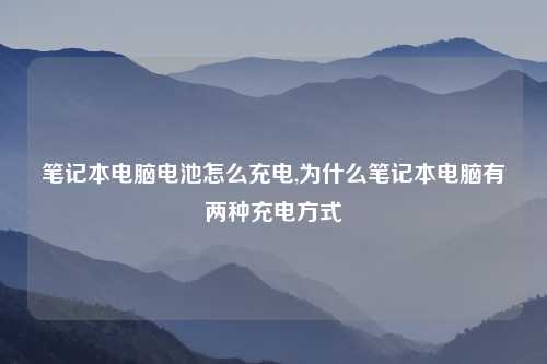 笔记本电脑电池怎么充电,为什么笔记本电脑有两种充电方式