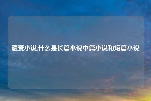 谴责小说,什么是长篇小说中篇小说和短篇小说