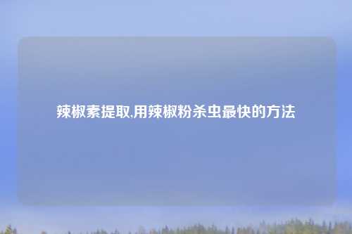 辣椒素提取,用辣椒粉杀虫最快的方法