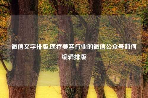 微信文字排版,医疗美容行业的微信公众号如何编辑排版
