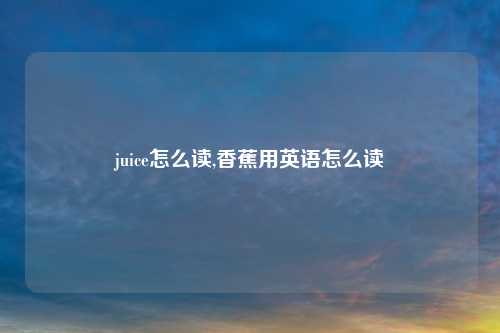 juice怎么读,香蕉用英语怎么读