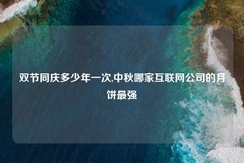 双节同庆多少年一次,中秋哪家互联网公司的月饼最强