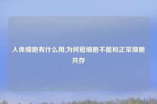 人体细胞有什么用,为何癌细胞不能和正常细胞共存