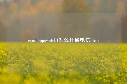 esim,oppowatch1怎么开通电信esim