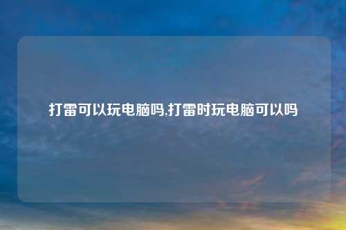 打雷可以玩电脑吗,打雷时玩电脑可以吗