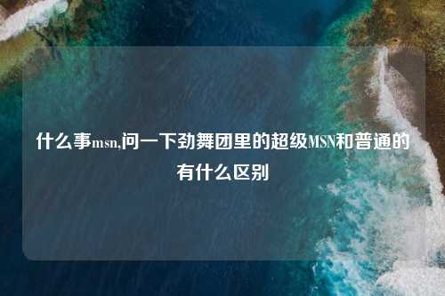 什么事msn,问一下劲舞团里的超级MSN和普通的有什么区别