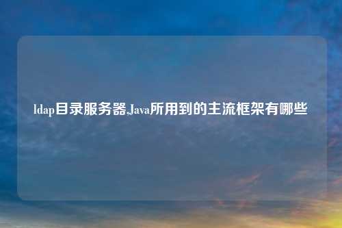 ldap目录服务器,Java所用到的主流框架有哪些