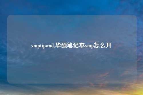 xmptipwnd,华硕笔记本xmp怎么开