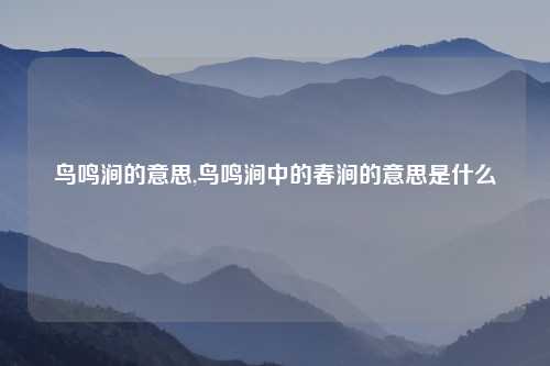 鸟鸣涧的意思,鸟鸣涧中的春涧的意思是什么