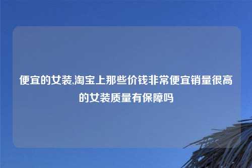 便宜的女装,淘宝上那些价钱非常便宜销量很高的女装质量有保障吗