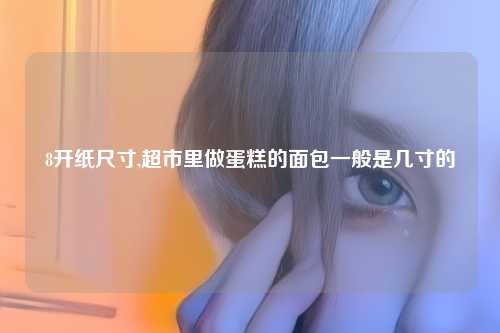 8开纸尺寸,超市里做蛋糕的面包一般是几寸的