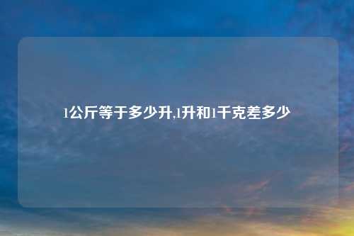 1公斤等于多少升,1升和1千克差多少