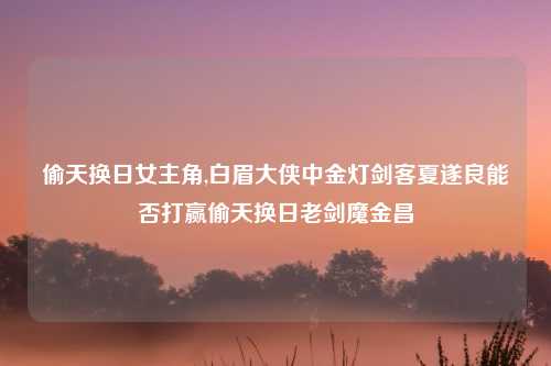 偷天换日女主角,白眉大侠中金灯剑客夏遂良能否打赢偷天换日老剑魔金昌