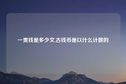 一贯钱是多少文,古钱币是以什么计数的