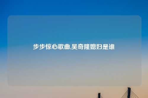 步步惊心歌曲,吴奇隆媳妇是谁