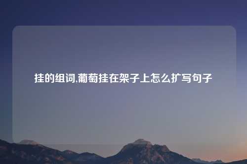 挂的组词,葡萄挂在架子上怎么扩写句子