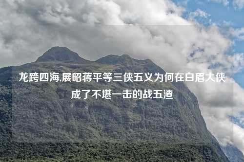 龙跨四海,展昭蒋平等三侠五义为何在白眉大侠成了不堪一击的战五渣