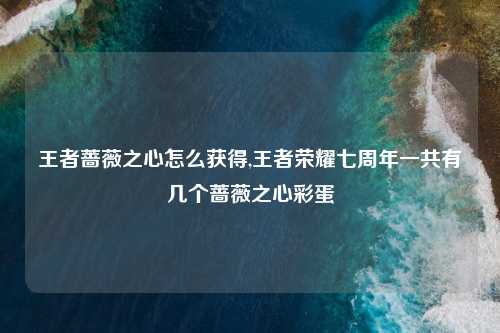 王者蔷薇之心怎么获得,王者荣耀七周年一共有几个蔷薇之心彩蛋