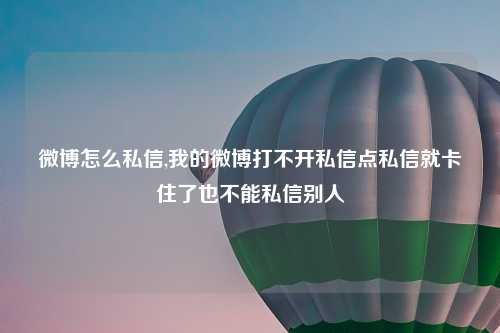 微博怎么私信,我的微博打不开私信点私信就卡住了也不能私信别人