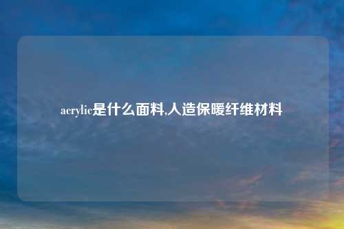 acrylic是什么面料,人造保暖纤维材料