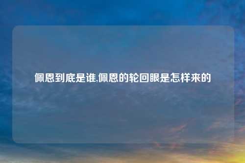 佩恩到底是谁,佩恩的轮回眼是怎样来的