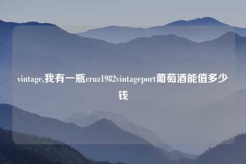 vintage,我有一瓶cruz1982vintageport葡萄酒能值多少钱