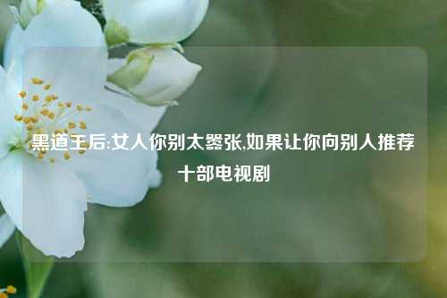 黑道王后:女人你别太嚣张,如果让你向别人推荐十部电视剧