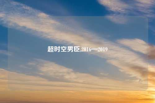 超时空男臣,2016—2019