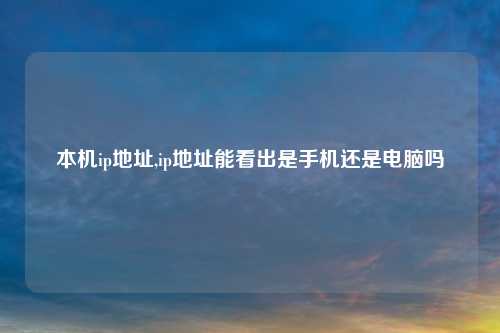 本机ip地址,ip地址能看出是手机还是电脑吗