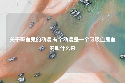 关于吸血鬼的动漫,有个动漫是一个吸吸血鬼血的叫什么来