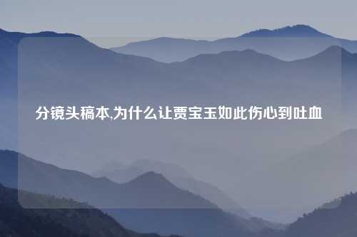 分镜头稿本,为什么让贾宝玉如此伤心到吐血